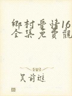 乡村爱情16部全集免费观看高清