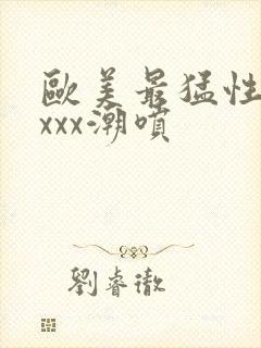 欧美最猛性xxxxx潮喷