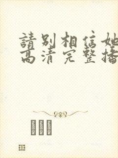 请别相信她在线高清完整播放免费