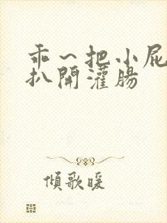 乖~把小屁股眼扒开灌肠