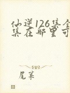仙逆126集全集在哪里可以看