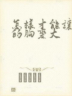 怎样才能让自已的胸变大封面