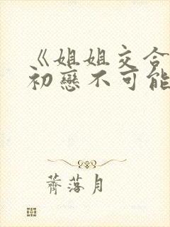《姐姐交合我的初恋不可能是亲姐