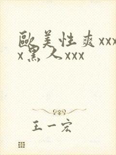 欧美性爽xxxx黑人xxx