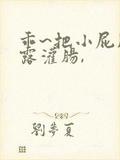 乖~把小屁股眼露灌肠,