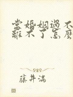 当婚姻过不好又离不了怎么办