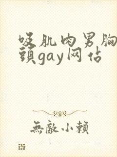 吸肌肉男胸肌乳头gay网站
