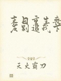 末日重生丧尸男友别追我下载全本txt