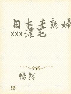 日本老熟妇多xxxx浓毛