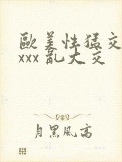 欧美性猛交 xxxx 乱大交
