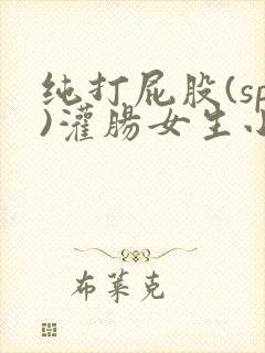 纯打屁股(sp)灌肠女生小说封面