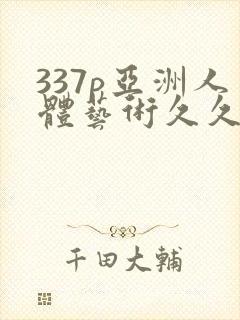 337p亚洲人体艺术久久影视