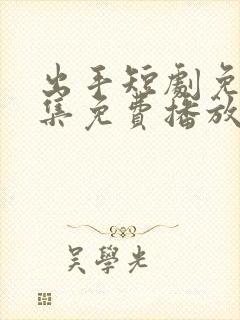 出手短剧免费全集免费播放
