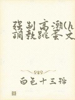 强制高潮(h)调教跳蛋文