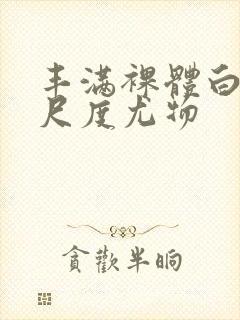 丰满裸体白嫩大尺度尤物