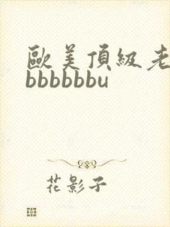 欧美顶级老熟妇bbbbbbu
