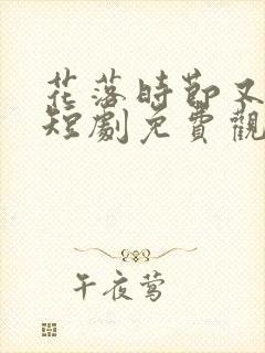 花落时节又逢君短剧免费观看
