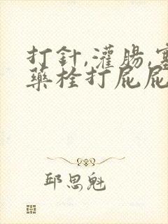 打针,灌肠,塞药栓打屁屁