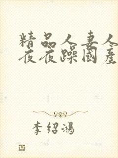 精品人妻人人爽夜夜躁国产毛片