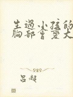 生过小孩的女人胸部会变大吗