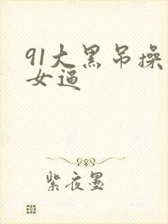 91大黑吊操美女逼