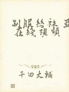 制服丝袜 亚洲 在线视频