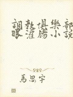 调教俱乐部操屁眼灌肠小说