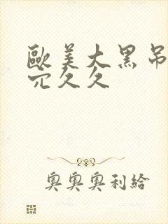 欧美大黑吊美女穴久久