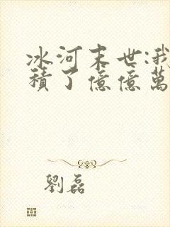 冰河末世:我囤积了亿亿万物资怎么样