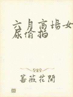 六月商场女厕撒尿偷拍