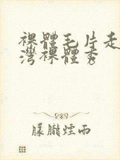 裸体毛片走秀台湾裸体秀