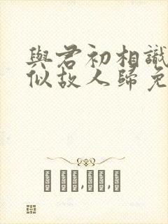 与君初相识·恰似故人归免费观看完整版