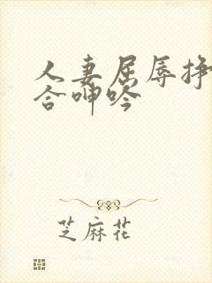 人妻屈辱挣扎迎合呻吟