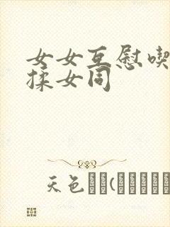 女女互慰吃奶互揉女同