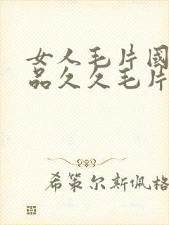 女人毛片国产精品久久毛片费