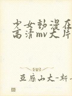 少女动漫在线看高清mv大片
