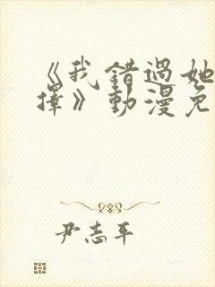 《我错过她的选择》动漫免费观看全