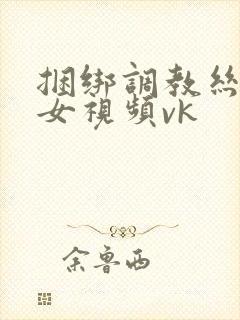 捆绑调教丝袜美女视频vk