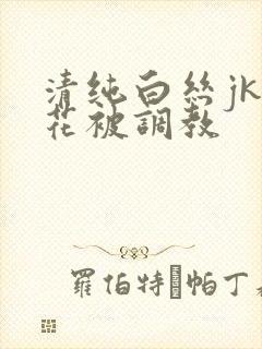 清纯白丝jk校花被调教