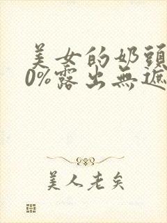 美女的奶头100%露出无遮挡