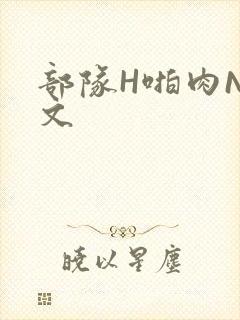 部队H啪肉NP文