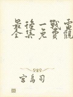 最后一战电视剧全集免费观看剧情
