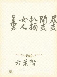 美女扒开尿口让男人捅爽爽爽