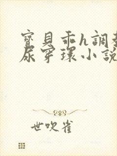 宝贝乖h调教灌尿穿环小说