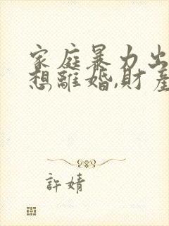 家庭暴力出轨,想离婚,财产怎么分割