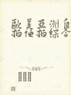 欧美亚洲自拍偷拍他拍综合