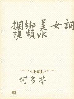 捆绑美女调教的视频vk