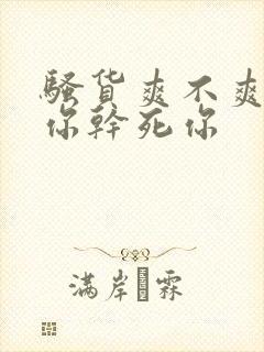 骚货爽不爽操死你干死你