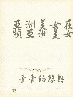 亚洲美女在线视频亚洲美女