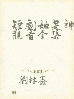 短剧她是神免费观看全集